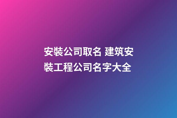 安裝公司取名 建筑安裝工程公司名字大全-第1張-公司起名-玄機(jī)派